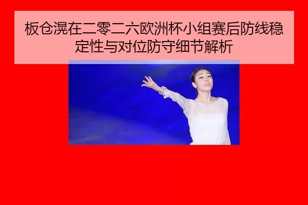 板仓滉在二零二六欧洲杯小组赛后防线稳定性与对位防守细节解析