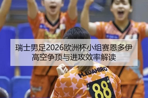 瑞士男足2026欧洲杯小组赛恩多伊高空争顶与进攻效率解读