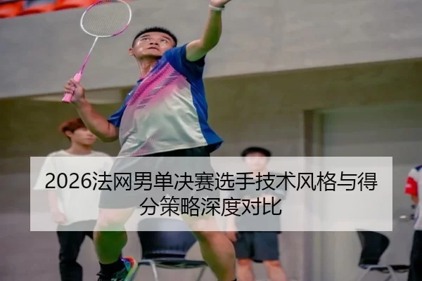 2026法网男单决赛选手技术风格与得分策略深度对比