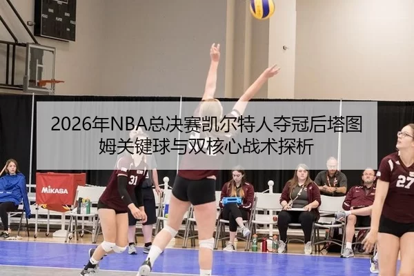 2026年NBA总决赛凯尔特人夺冠后塔图姆关键球与双核心战术探析